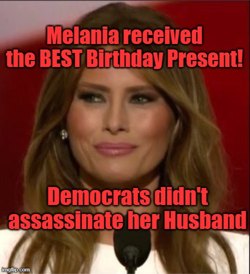 Melina got the BEST Birthday Present.. the Democrats didn't kill her husband | Melania received the BEST Birthday Present! Democrats didn't assassinate her Husband | image tagged in melania trump | made w/ Imgflip meme maker