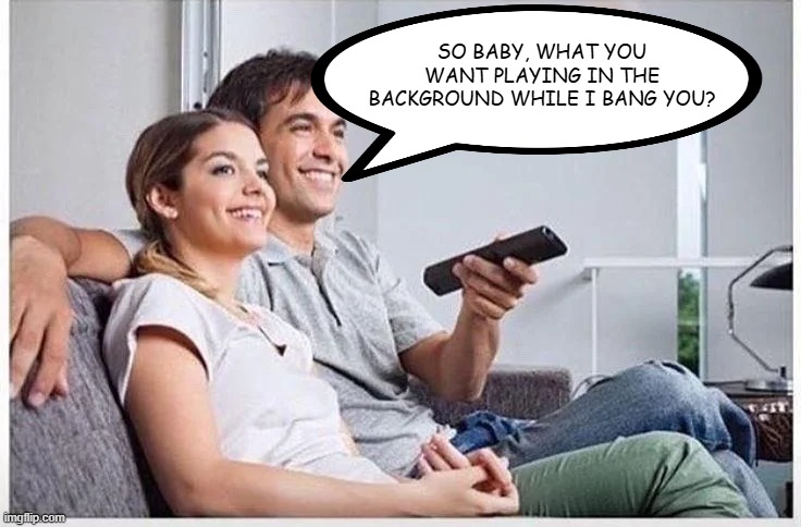 Background Noies | So baby, what you want playing in the background while I bang you? | image tagged in sex jokes | made w/ Imgflip meme maker