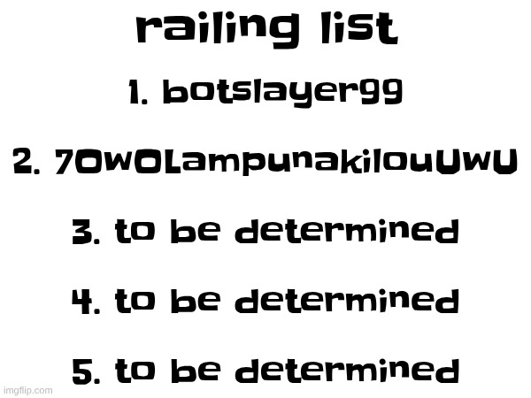 railing list; 1. botslayer99
 
2. 7OwOLampunakilouUwU
 
3. to be determined
 
4. to be determined
 
5. to be determined | made w/ Imgflip meme maker