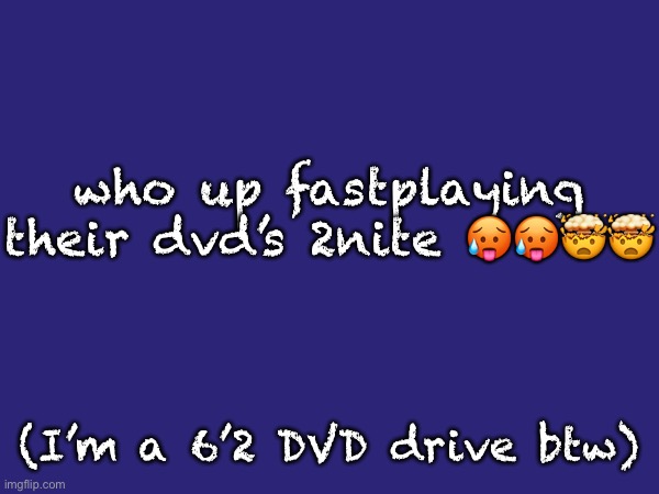 who up fastplaying their dvd’s 2nite 🥵🥵🤯🤯; (I’m a 6’2 DVD drive btw) | made w/ Imgflip meme maker