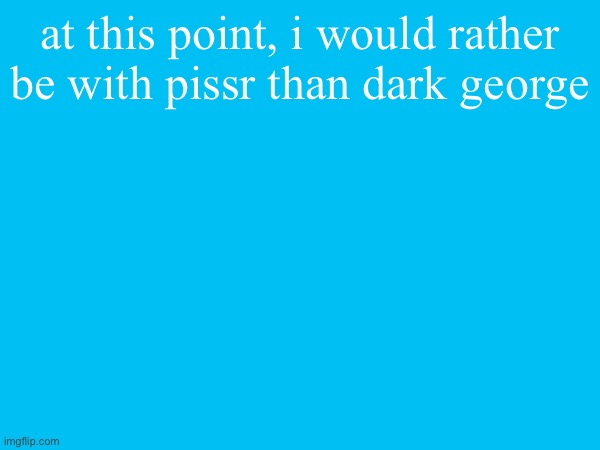 at this point, i would rather be with pissr than dark george | made w/ Imgflip meme maker