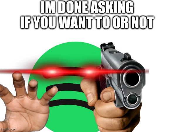 Im done asking if you want to or not | made w/ Imgflip meme maker