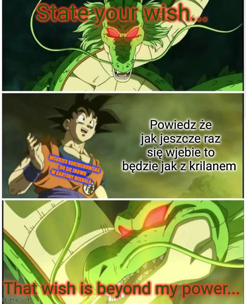 Beyond Shenron's Power | Powiedz że jak jeszcze raz się wjebie to będzie jak z krilanem; Wskrzes korzuchowska bo się znowu w kartony wjebala | image tagged in beyond shenron's power | made w/ Imgflip meme maker