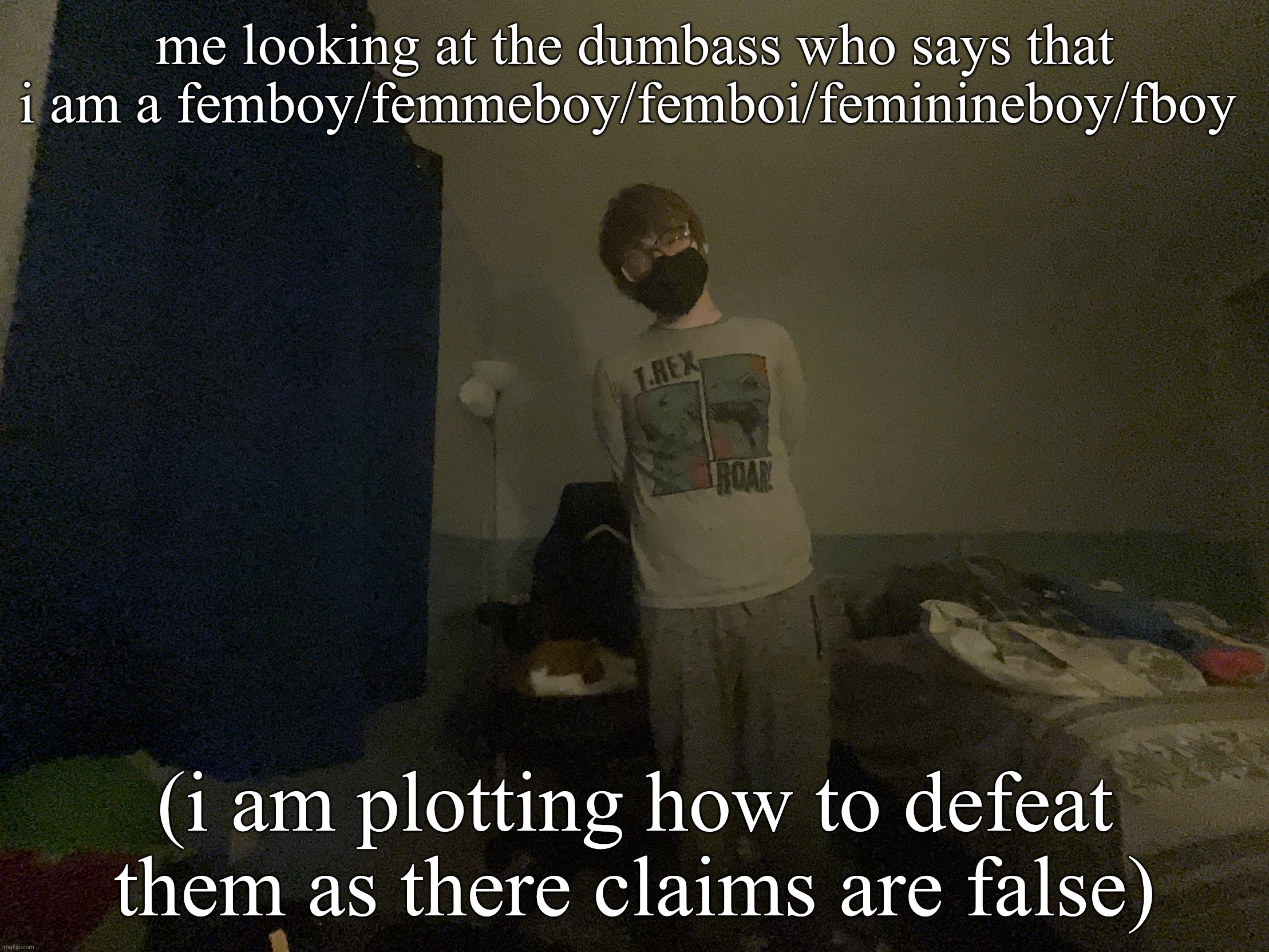 IMG_2662.jpeg | me looking at the dumbass who says that i am a femboy/femmeboy/femboi/feminineboy/fboy; (i am plotting how to defeat them as there claims are false) | image tagged in img_2662 jpeg | made w/ Imgflip meme maker