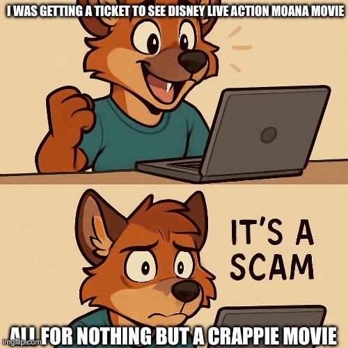 Disney live action Moana movie is a crappie movie | I was getting a ticket to see Disney live Action Moana movie; All for nothing but a crappie movie | image tagged in a furry happy about something but then realizes its a scam | made w/ Imgflip meme maker