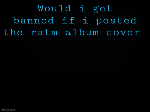 Black background | Would i get banned if i posted the ratm album cover | image tagged in black background | made w/ Imgflip meme maker