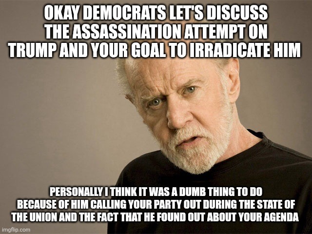 when will the democratic party just shut up and suck it up | Okay democrats let's discuss the assassination attempt on Trump and your goal to irradicate him; personally I think it was a dumb thing to do because of him calling your party out during the State of the union and the fact that he found out about your agenda | image tagged in george carlin | made w/ Imgflip meme maker