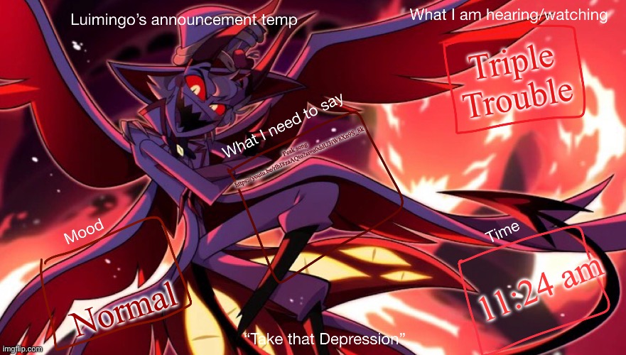 Lucimingo’s announcement temp | Triple Trouble; Peak song 
https://youtu.be/rlhI8zaAQto?si=a0ddU3iW8Xn9S_8k; 11:24 am; Normal | image tagged in lucimingo s announcement temp | made w/ Imgflip meme maker