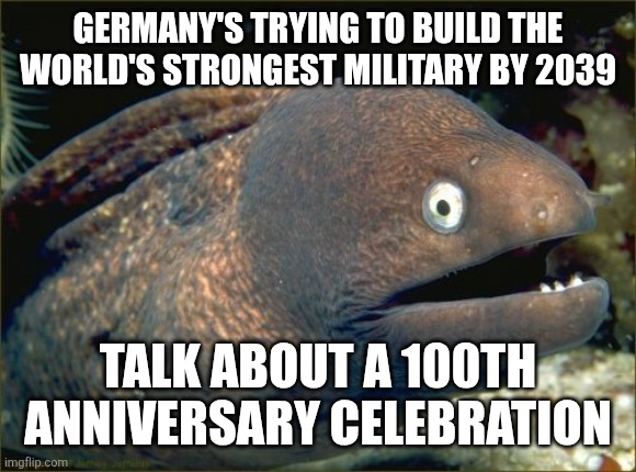 This. Is. A. Joke. I know that germany aren't the bad guys anymore. | Germany's trying to build the world's strongest military by 2039; Talk about a 100th anniversary celebration | image tagged in memes,bad joke eel | made w/ Imgflip meme maker
