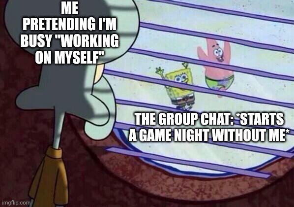 Squidward window | ME PRETENDING I'M BUSY "WORKING ON MYSELF"; THE GROUP CHAT: *STARTS A GAME NIGHT WITHOUT ME* | image tagged in squidward window | made w/ Imgflip meme maker