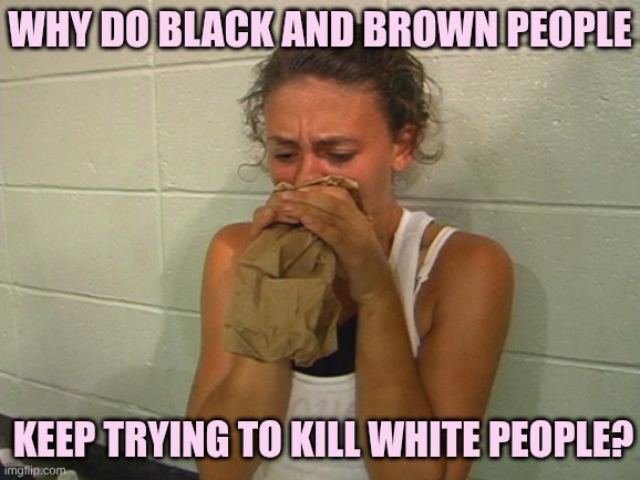 Panic | Why do black and brown people keep trying to kill white people? | image tagged in panic | made w/ Imgflip meme maker