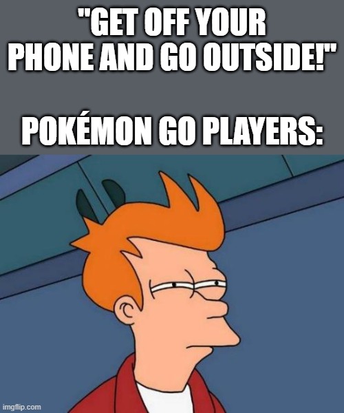 pokémon go meme | "Get off your phone and go outside!"; pokémon go players: | image tagged in memes,futurama fry | made w/ Imgflip meme maker