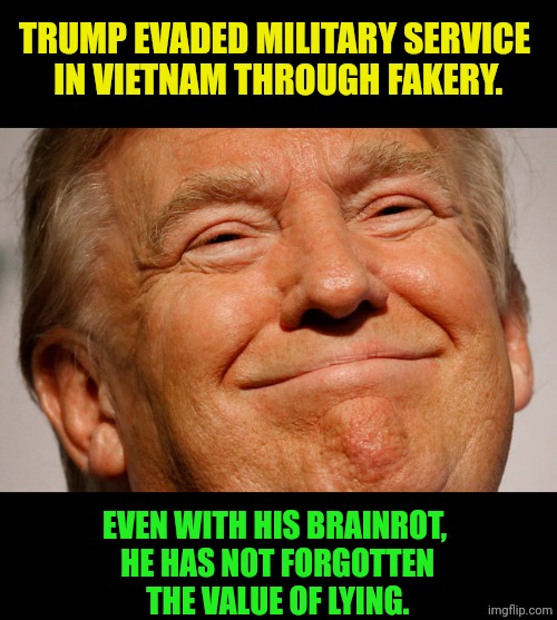 A lifelong faker. | Trump evaded military service
 in Vietnam through fakery. Even with his brainrot,

 he has not forgotten
 the value of lying. | image tagged in trump smile,truump,liar,fakery,assassination,theater | made w/ Imgflip meme maker