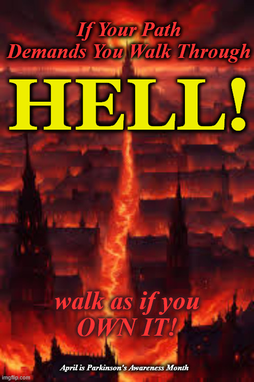 hell | Hell! If Your Path Demands You Walk Through; walk as if you

OWN IT! April is Parkinson's Awareness Month | image tagged in hell | made w/ Imgflip meme maker
