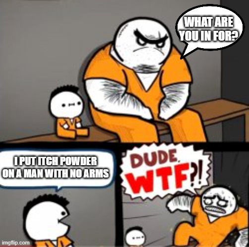 What are you in here for | What are you in for? I put itch powder on a man with no arms | image tagged in what are you in here for | made w/ Imgflip meme maker