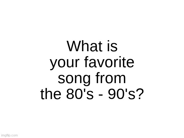 What is your favorite song from the 80's - 90's? | made w/ Imgflip meme maker