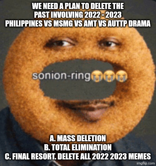 sonion ring | We need a plan to delete the past involving 2022 - 2023 philippines vs msmg vs amt vs auttp drama; A. Mass deletion
B. Total elimination
C. Final resort. Delete all 2022 2023 memes | made w/ Imgflip meme maker