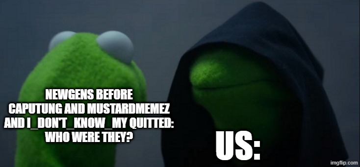 how do we tell them | Newgens before Caputung and mustardmemez and I_don't_know_my quitted:
who were they? us: | image tagged in memes,evil kermit | made w/ Imgflip meme maker