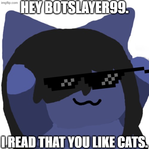 Hey Botslayer99 | Hey botslayer99. I read that you like cats. | image tagged in kuraudo,memes,cats | made w/ Imgflip meme maker