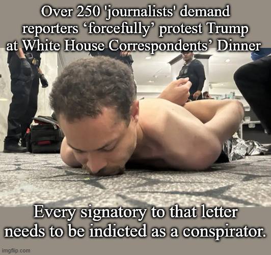 'But Freedom of the Press'! | Over 250 'journalists' demand reporters ‘forcefully’ protest Trump at White House Correspondents’ Dinner; Every signatory to that letter needs to be indicted as a conspirator. | image tagged in coraspondshter png | made w/ Imgflip meme maker