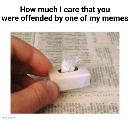 Suck it up | How much I care that you were offended by one of my memes | image tagged in offended,people,crying,over,memes | made w/ Imgflip meme maker