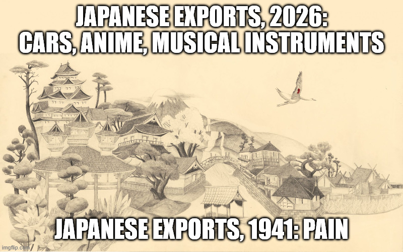 Japanese haiku background  | japanese exports, 2026: cars, anime, musical instruments; japanese exports, 1941: pain | image tagged in japanese haiku background | made w/ Imgflip meme maker