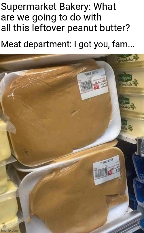 PB by the pound | Supermarket Bakery: What are we going to do with all this leftover peanut butter? Meat department: I got you, fam... | image tagged in peanut butter,meat,package,supermarket,surprise | made w/ Imgflip meme maker