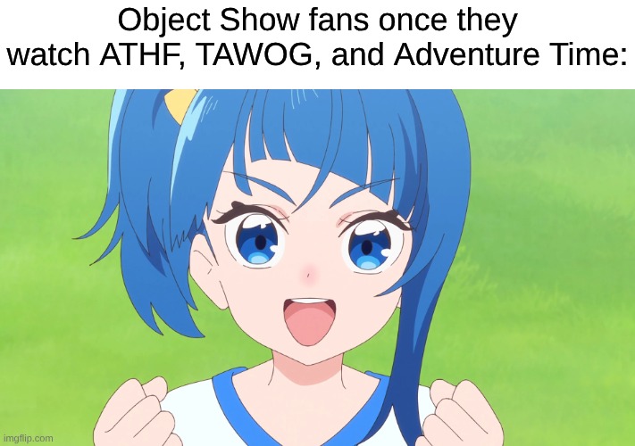 These Chumps Would Get a Kick Out of Much Better Shows | Object Show fans once they watch ATHF, TAWOG, and Adventure Time: | image tagged in memes,anime,precure,object shows | made w/ Imgflip meme maker