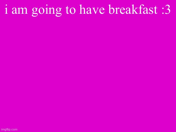 i am going to have breakfast :3 | made w/ Imgflip meme maker