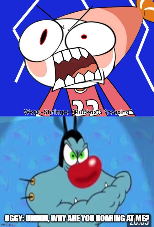 Ruin This Fill In Meme!!!!!!!!!!!!!!!!!!!!!!!!!!!!!!!!!!!!! #185 | Oggy: Ummm, why are you roaring at me? | image tagged in ruin this fill in meme 185 | made w/ Imgflip meme maker