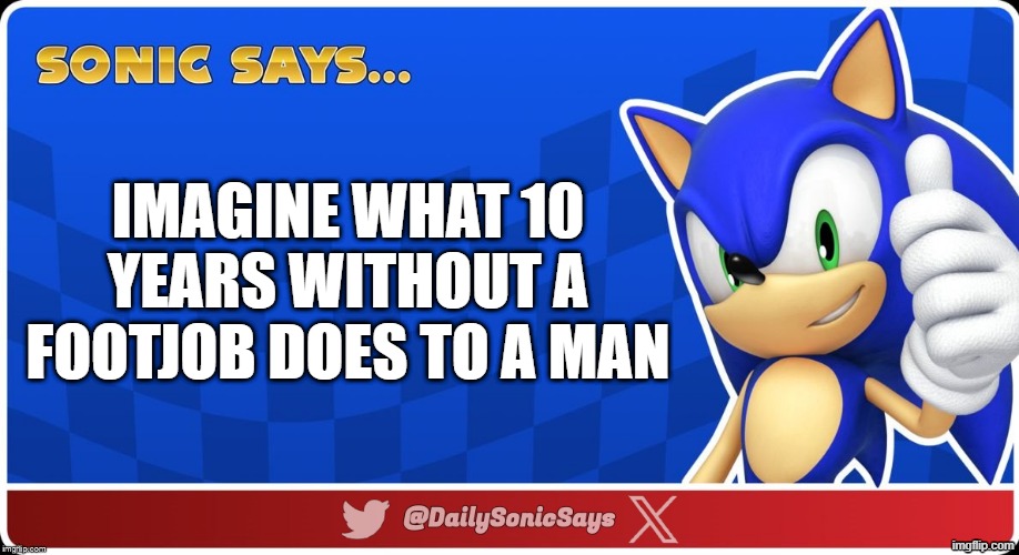 Sonic Says V3 | imagine what 10 years without a footjob does to a man | image tagged in sonic says v3 | made w/ Imgflip meme maker