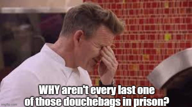 WHY aren't every last one of those douchebags in prison? | made w/ Imgflip meme maker