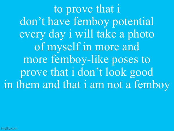 to prove that i don’t have femboy potential every day i will take a photo of myself in more and more femboy-like poses to prove that i don’t look good in them and that i am not a femboy | made w/ Imgflip meme maker