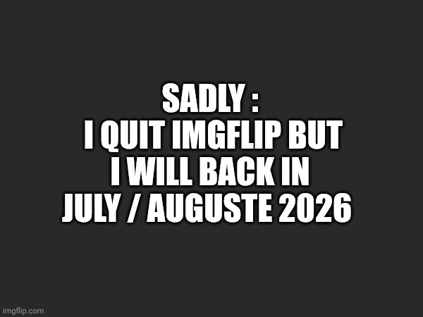 Sadly :
 i quit imgflip but i will back in july / auguste 2026 | made w/ Imgflip meme maker