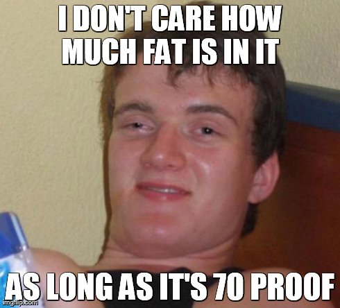 10 Guy Meme | I DON'T CARE HOW MUCH FAT IS IN IT  AS LONG AS IT'S 70 PROOF | image tagged in memes,10 guy | made w/ Imgflip meme maker