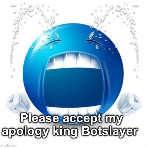 . | Please accept my apology king Botslayer | image tagged in crying blue guy | made w/ Imgflip meme maker