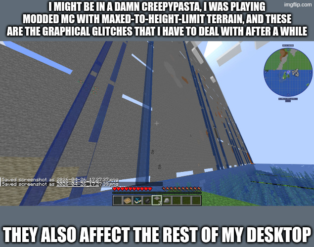 i might be in a damn creepypasta, i was playing modded mc with maxed-to-height-limit terrain, and these are the graphical glitches that I have to deal with after a while; they also affect the rest of my desktop | made w/ Imgflip meme maker