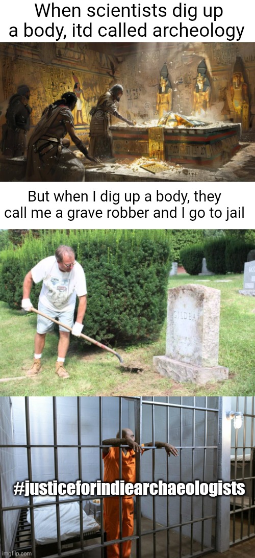 This isn't fair guys... | When scientists dig up a body, itd called archeology; But when I dig up a body, they call me a grave robber and I go to jail; #justiceforindiearchaeologists | image tagged in archaeology,blank white template,grave,cemetary,justice,jail | made w/ Imgflip meme maker