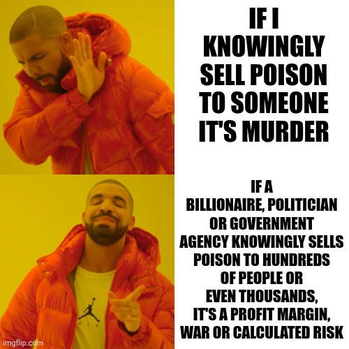 Time To Reign In The Moralless Billionaires, Politicians And Government Agencies | If I knowingly sell poison to someone it's murder; If a billionaire, politician or government agency knowingly sells poison to hundreds of people or even thousands, it's a profit margin, war or calculated risk | image tagged in memes,drake hotline bling,wake up,the great awakening,moralless,wait what | made w/ Imgflip meme maker