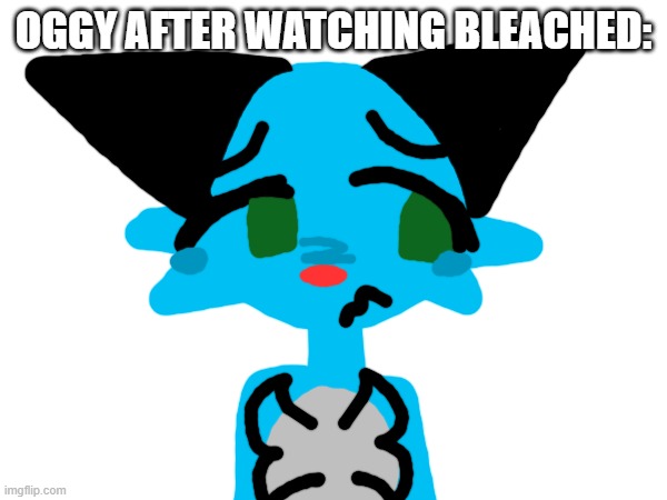 Me to the mods | Oggy after watching Bleached: | image tagged in oggy and the cockroaches | made w/ Imgflip meme maker