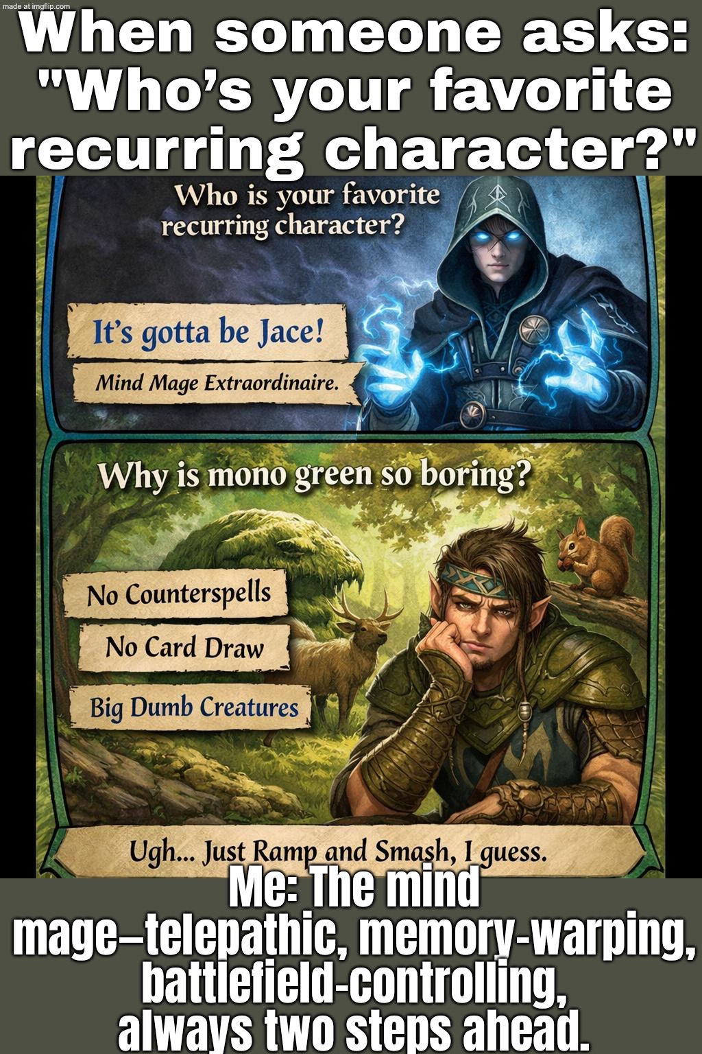 When someone asks: “Who’s your favorite recurring character?”; Me: The Mind Mage | When someone asks: "Who’s your favorite recurring character?"; Me: The mind mage—telepathic, memory-warping, battlefield-controlling, always two steps ahead. | image tagged in edh/commander,magic,futuristic utopia,adventure time,memory,characters | made w/ Imgflip meme maker