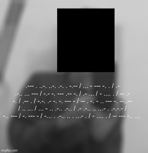 .--- . ..-. ..-. .-. . -.-- / ... - --- -. . / .- .-.. ... --- / -.- -. --- .-- -. / .- ... / - .... . / -- .- -. / .-- . / -.-. .- -. -. --- - / -- . -. - .. --- -. --..-- / .. ... / ... - .. .-.. .-.. / .- .-.. .. ...- . .-.-.- / -.. --- / -. --- - / -... . .-.. .. . ...- . / - .... . / -- --- -.. ... | image tagged in img_2646 jpeg | made w/ Imgflip meme maker