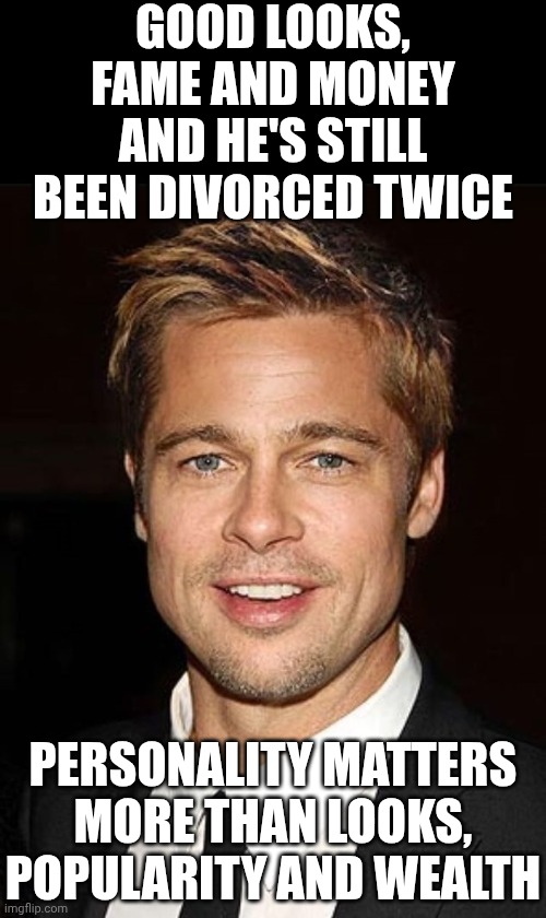 Even Brad Pitt Knows | Good looks, fame and money and He's still been divorced twice; Personality matters more than looks, popularity and wealth | image tagged in brad pitt terno,memes,divorced,be kind,be honest,knowledge is power | made w/ Imgflip meme maker