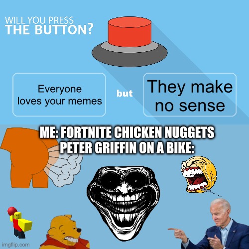 Jeremy two farts Caroline pp | They make no sense; Everyone loves your memes; Me: Fortnite chicken nuggets
Peter griffin on a bike: | image tagged in would you press the button,funny | made w/ Imgflip meme maker