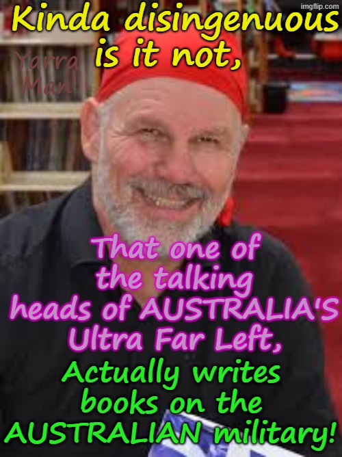Kinda disingenuous, is it not, that one of the talking heads of the Ultra Far Left, writes books on the AUSTRALIAN Military? | Kinda disingenuous is it not, Yarra Man; That one of the talking heads of AUSTRALIA'S Ultra Far Left, Actually writes books on the AUSTRALIAN military! | image tagged in peter fitzsimonds,abc 9 fairfax smh age guardian their abc,labor greens teals,anti military,msnbc cnn abc cbs | made w/ Imgflip meme maker