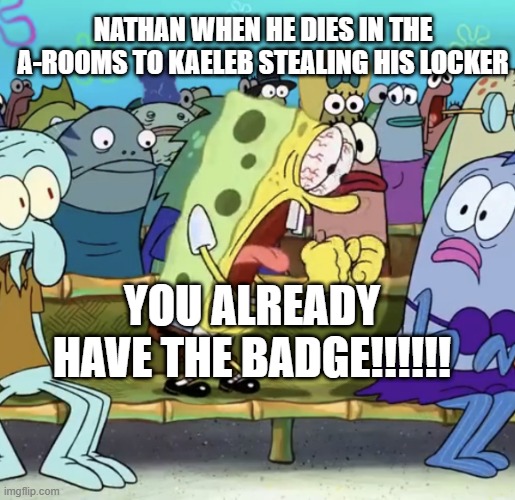 NATHAN | nathan when he dies in the a-rooms to kaeleb stealing his locker; YOU ALREADY HAVE THE BADGE!!!!!! | image tagged in spongebob yelling | made w/ Imgflip meme maker