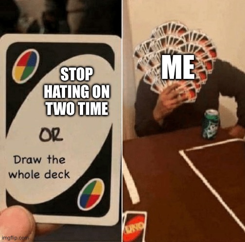 UNO Draw The Whole Deck | Me; Stop hating on two time | image tagged in uno draw the whole deck | made w/ Imgflip meme maker