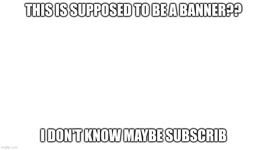 youtube banner | This is supposed to be a banner?? I don't know maybe subscrib | image tagged in youtube banner | made w/ Imgflip meme maker