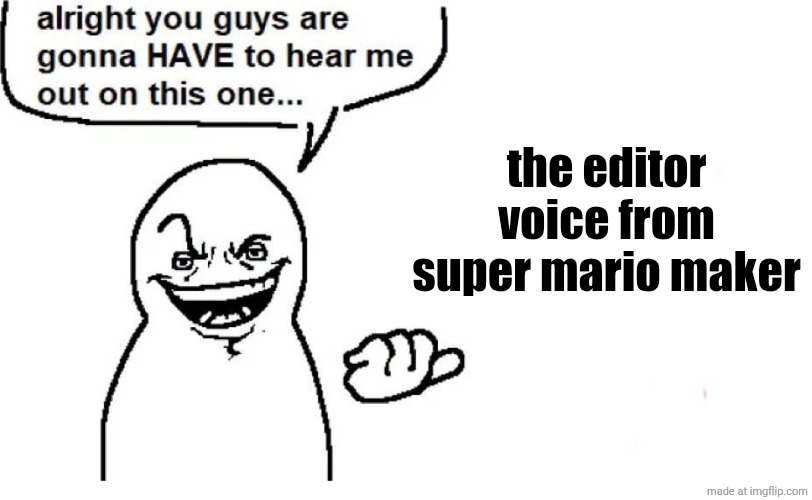 . | the editor voice from
super mario maker
/j | image tagged in hear me out | made w/ Imgflip meme maker