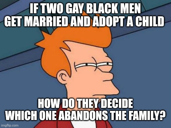 Futurama Fry Meme | If two gay black men get married and adopt a child; How do they decide which one abandons the family? | image tagged in memes,futurama fry | made w/ Imgflip meme maker